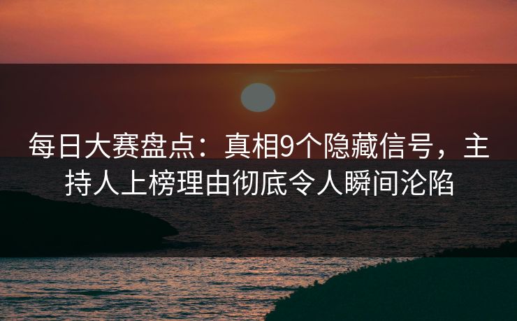 每日大赛盘点：真相9个隐藏信号，主持人上榜理由彻底令人瞬间沦陷
