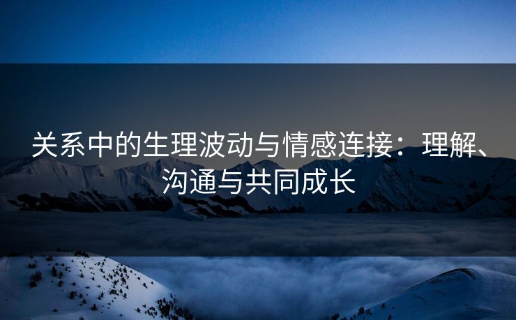关系中的生理波动与情感连接：理解、沟通与共同成长