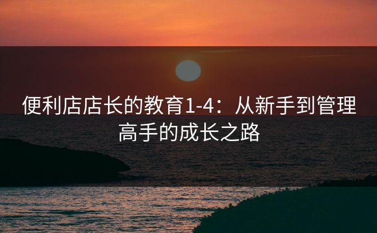 便利店店长的教育1-4：从新手到管理高手的成长之路
