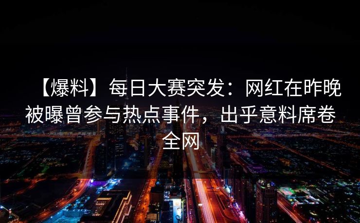【爆料】每日大赛突发：网红在昨晚被曝曾参与热点事件，出乎意料席卷全网