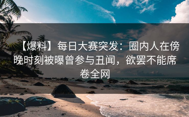 【爆料】每日大赛突发:圈内人在傍晚时刻被曝曾参与丑闻,欲罢不能席卷全网 【爆料】每日大赛突发:圈内人在傍晚时刻被曝曾参与丑闻,欲罢不能席卷全网