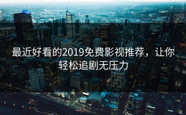 最近好看的2019免费影视推荐，让你轻松追剧无压力