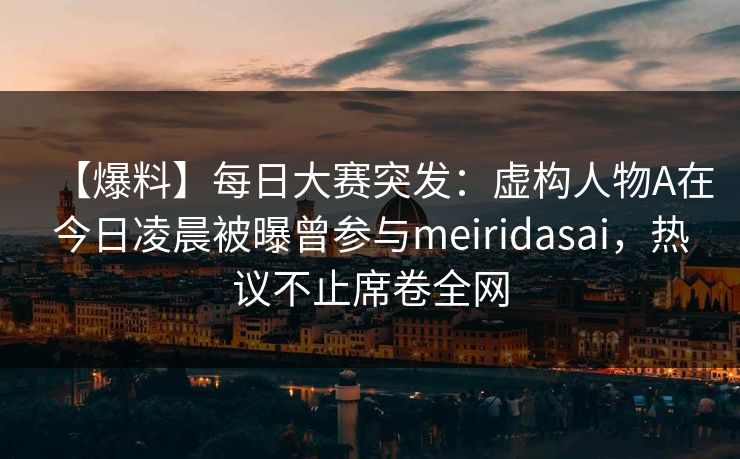 【爆料】每日大赛突发:虚构人物A在今日凌晨被曝曾参与meiridasai,热议不止席卷全网 【爆料】每日大赛突发:虚构人物A在今日凌晨被曝曾参与meiridasai,热议不止席卷全网