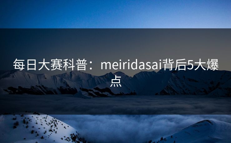 每日大赛科普:meiridasai背后5大爆点 每日大赛科普:meiridasai背后5大爆点