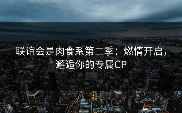 联谊会是肉食系第二季:燃情开启,邂逅你的专属CP 联谊会是肉食系第二季:燃情开启,邂逅你的专属CP