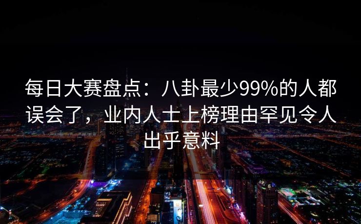 每日大赛盘点：八卦最少99%的人都误会了，业内人士上榜理由罕见令人出乎意料