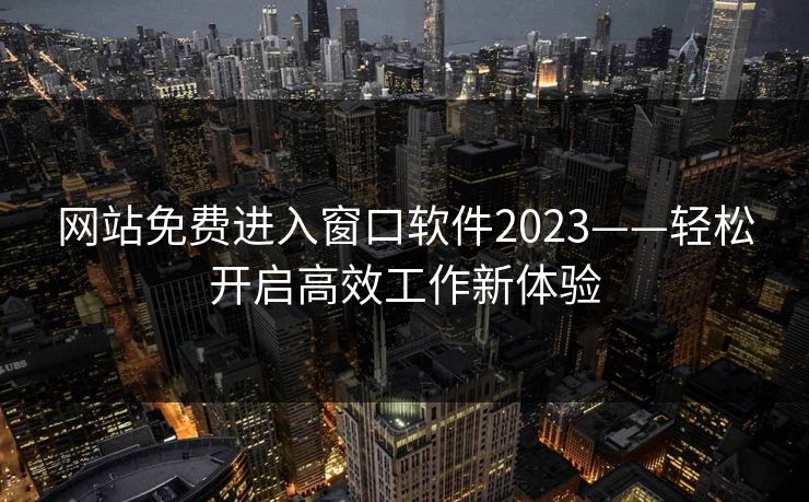 网站免费进入窗口软件2023——轻松开启高效工作新体验