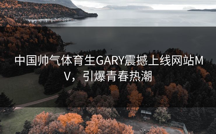 中国帅气体育生GARY震撼上线网站MV，引爆青春热潮