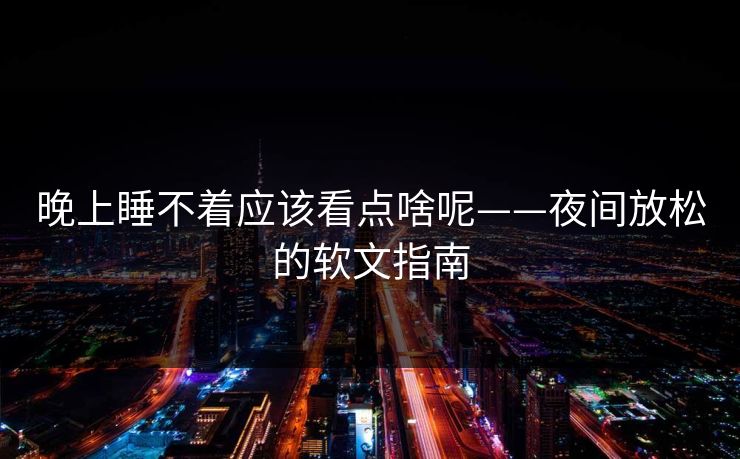 晚上睡不着应该看点啥呢——夜间放松的软文指南