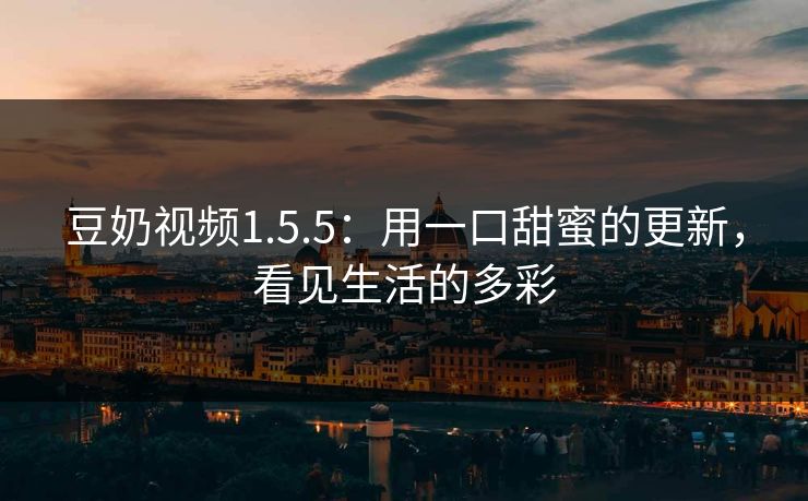 豆奶视频1.5.5：用一口甜蜜的更新，看见生活的多彩