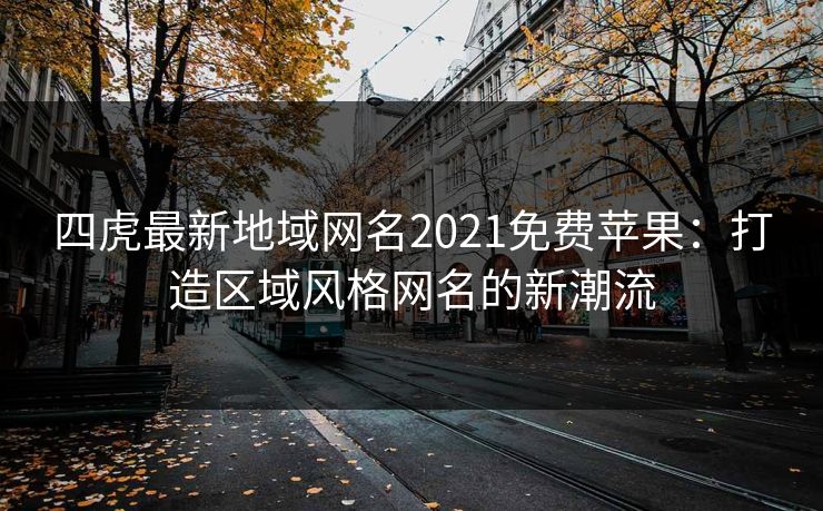 四虎最新地域网名2021免费苹果：打造区域风格网名的新潮流
