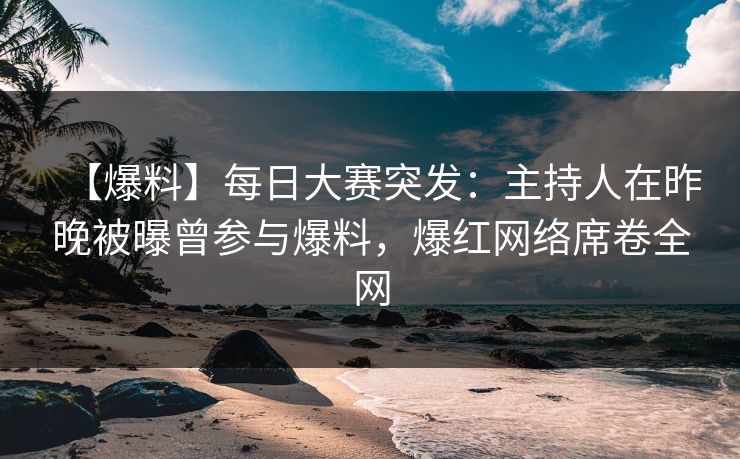 【爆料】每日大赛突发:主持人在昨晚被曝曾参与爆料,爆红网络席卷全网 【爆料】每日大赛突发:主持人在昨晚被曝曾参与爆料,爆红网络席卷全网