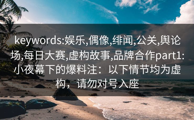 keywords:娱乐,偶像,绯闻,公关,舆论场,每日大赛,虚构故事,品牌合作part1:小夜幕下的爆料注:以下情节均为虚构,请勿对号入座 keywords:娱乐,偶像,绯闻,公关,舆论场,每日大赛,虚构故事,品牌合作part1:小夜幕下的爆料注:以下情节均为虚构,请勿对号入座