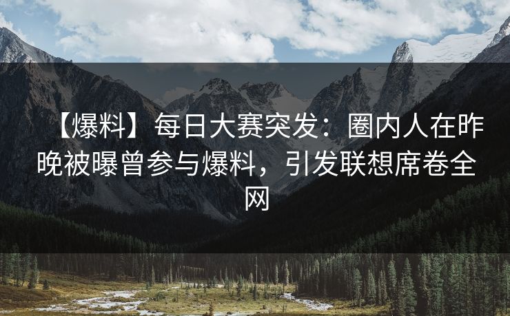 【爆料】每日大赛突发：圈内人在昨晚被曝曾参与爆料，引发联想席卷全网