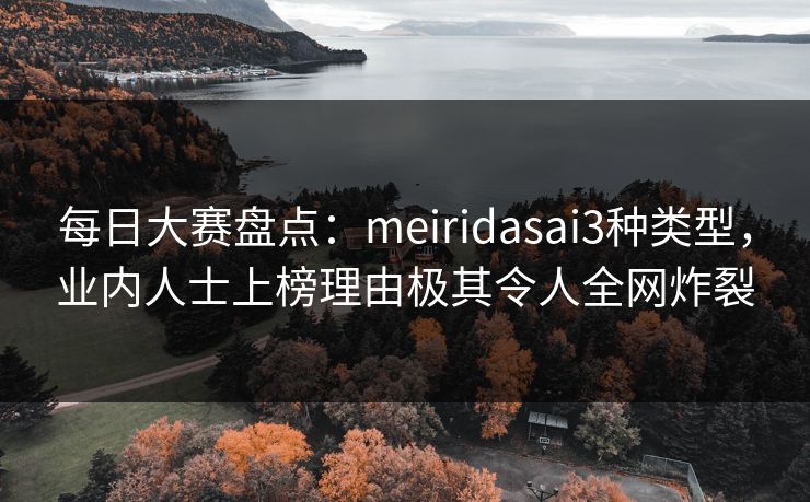每日大赛盘点：meiridasai3种类型，业内人士上榜理由极其令人全网炸裂