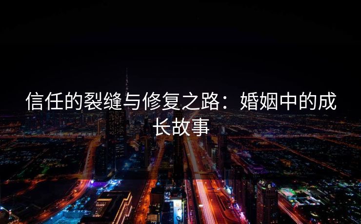 信任的裂缝与修复之路:婚姻中的成长故事 信任的裂缝与修复之路:婚姻中的成长故事
