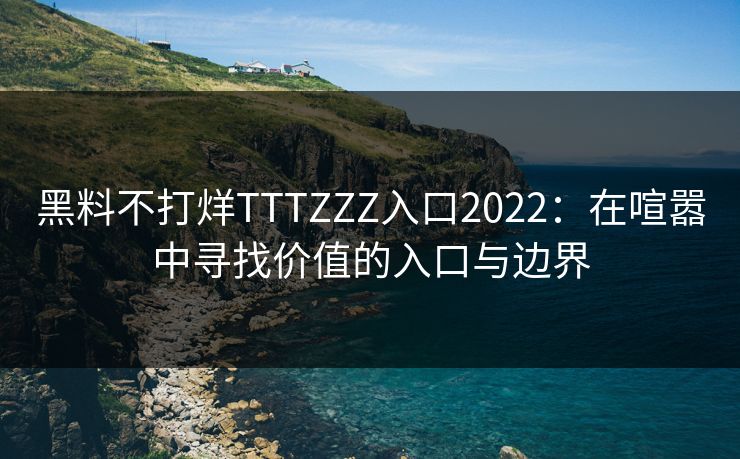 黑料不打烊TTTZZZ入口2022：在喧嚣中寻找价值的入口与边界