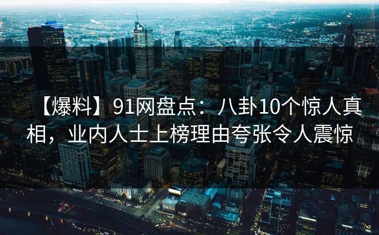 【爆料】91网盘点：八卦10个惊人真相，业内人士上榜理由夸张令人震惊