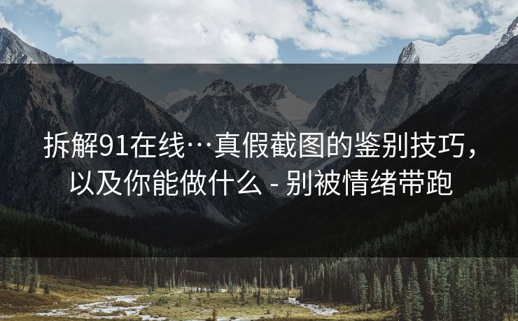拆解91在线…真假截图的鉴别技巧,以及你能做什么 - 别被情绪带跑 拆解91在线…真假截图的鉴别技巧,以及你能做什么 - 别被情绪带跑