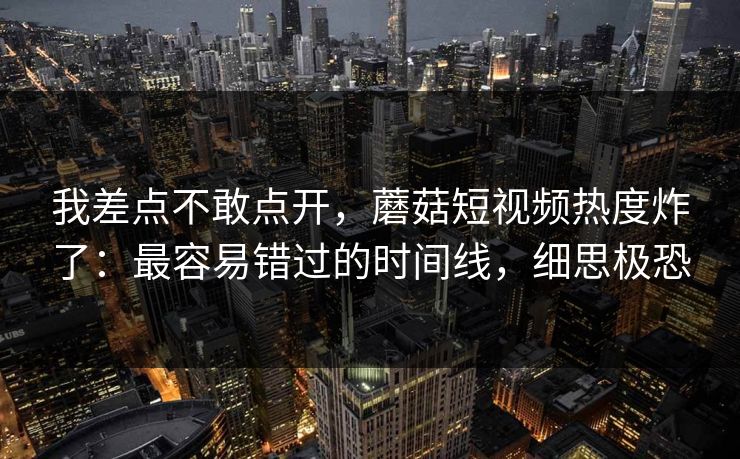 我差点不敢点开，蘑菇短视频热度炸了：最容易错过的时间线，细思极恐