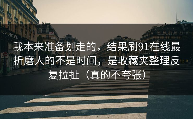 我本来准备划走的，结果刷91在线最折磨人的不是时间，是收藏夹整理反复拉扯（真的不夸张）