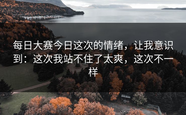 每日大赛今日这次的情绪,让我意识到:这次我站不住了太爽,这次不一样 每日大赛今日这次的情绪,让我意识到:这次我站不住了太爽,这次不一样