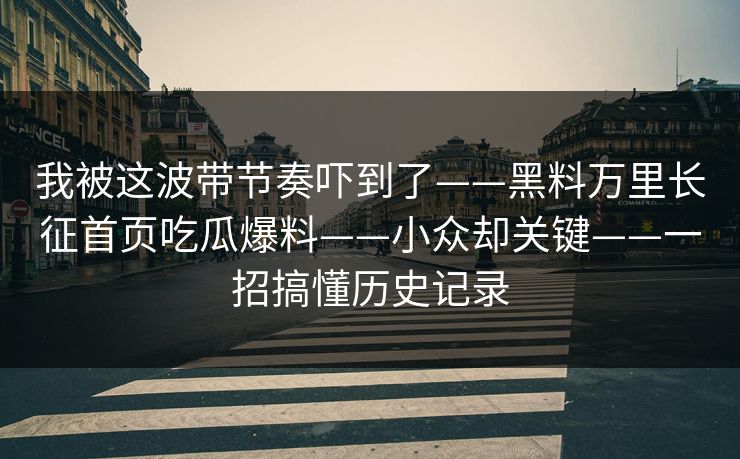 我被这波带节奏吓到了——黑料万里长征首页吃瓜爆料——小众却关键——一招搞懂历史记录