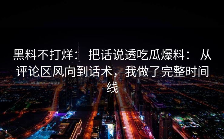 黑料不打烊： 把话说透吃瓜爆料： 从评论区风向到话术，我做了完整时间线
