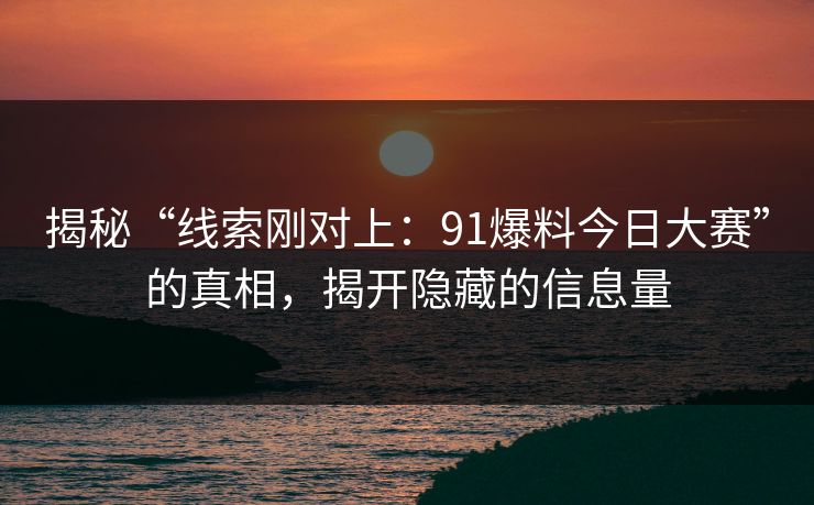 揭秘“线索刚对上：91爆料今日大赛”的真相，揭开隐藏的信息量