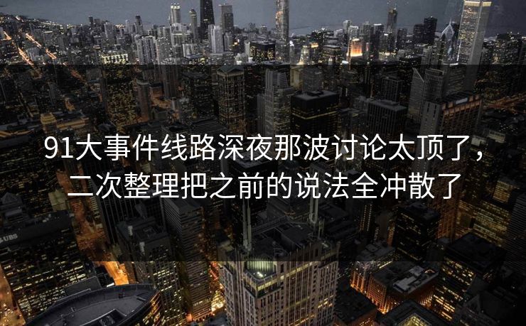 91大事件线路深夜那波讨论太顶了，二次整理把之前的说法全冲散了
