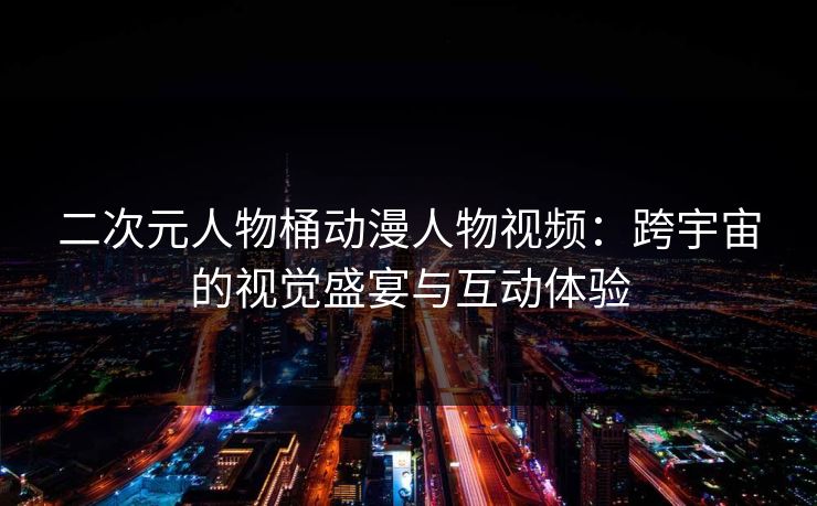 二次元人物桶动漫人物视频：跨宇宙的视觉盛宴与互动体验
