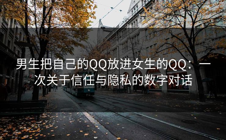 男生把自己的QQ放进女生的QQ：一次关于信任与隐私的数字对话