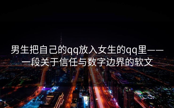 男生把自己的qq放入女生的qq里——一段关于信任与数字边界的软文