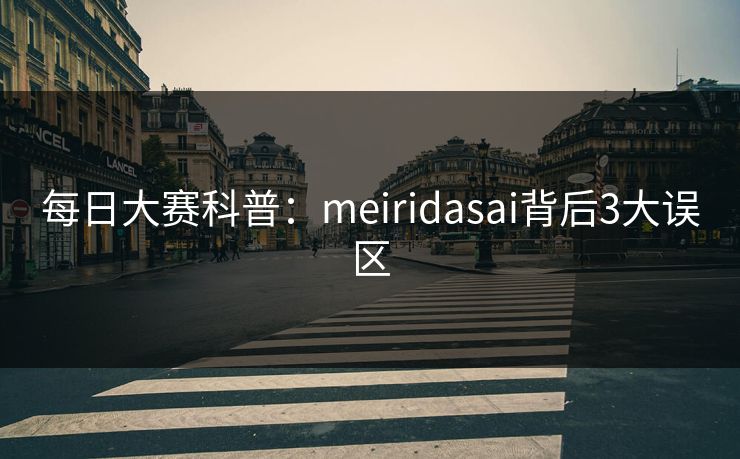 每日大赛科普：meiridasai背后3大误区