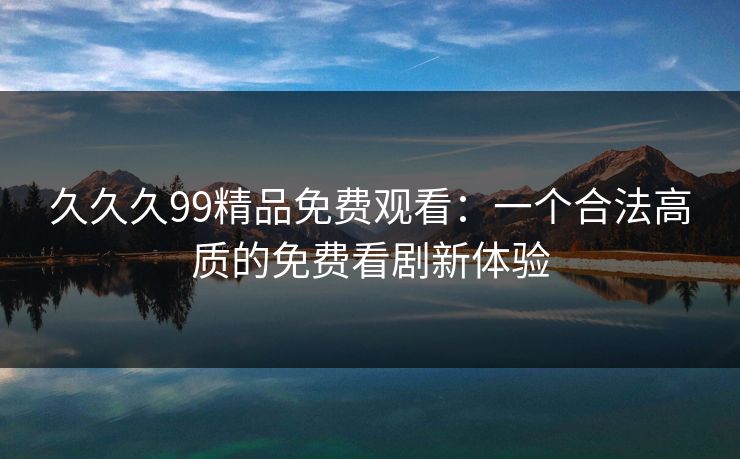 久久久99精品免费观看：一个合法高质的免费看剧新体验