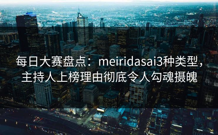 每日大赛盘点:meiridasai3种类型,主持人上榜理由彻底令人勾魂摄魄 每日大赛盘点:meiridasai3种类型,主持人上榜理由彻底令人勾魂摄魄
