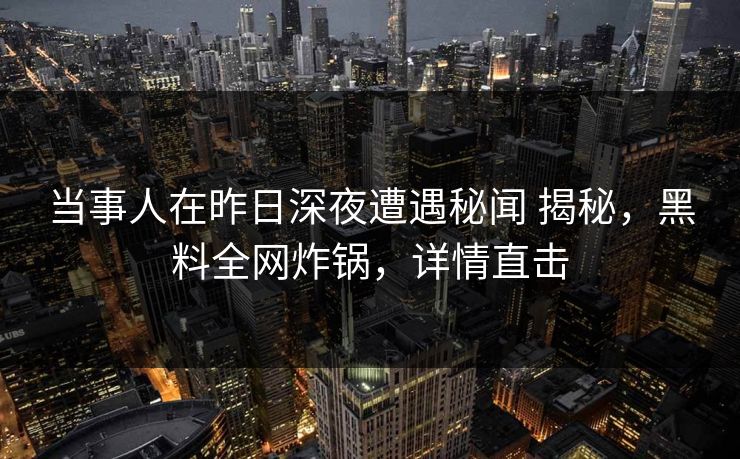 当事人在昨日深夜遭遇秘闻 揭秘，黑料全网炸锅，详情直击