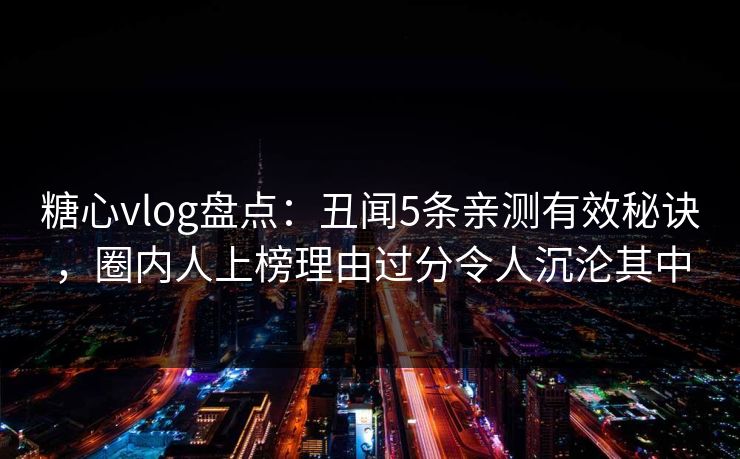糖心vlog盘点：丑闻5条亲测有效秘诀，圈内人上榜理由过分令人沉沦其中