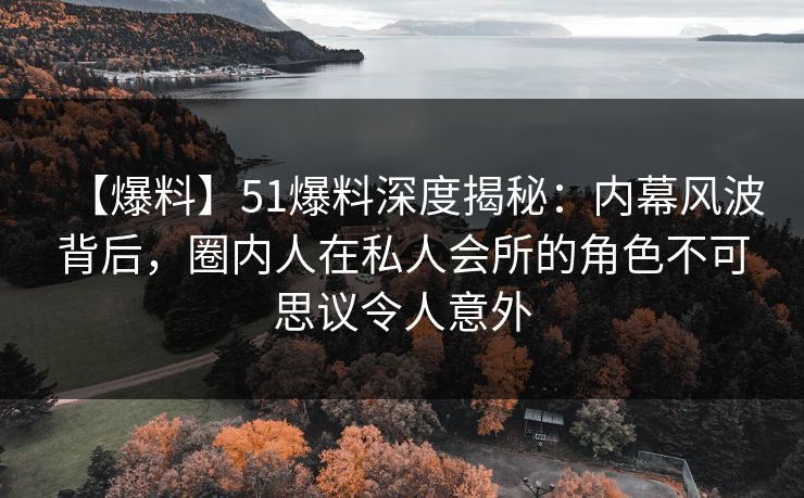 【爆料】51爆料深度揭秘：内幕风波背后，圈内人在私人会所的角色不可思议令人意外