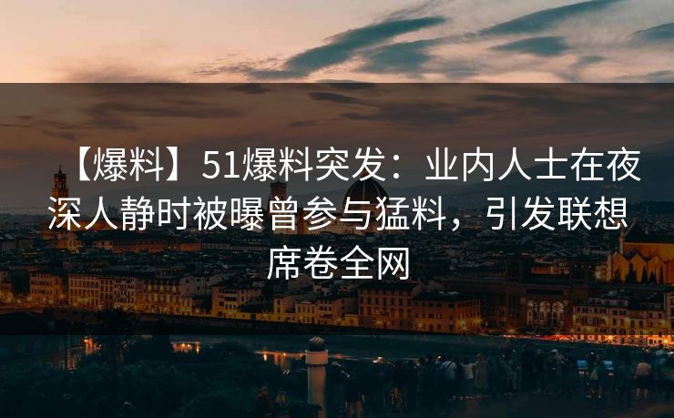 【爆料】51爆料突发：业内人士在夜深人静时被曝曾参与猛料，引发联想席卷全网