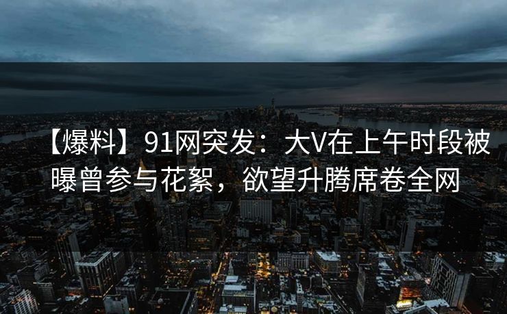 【爆料】91网突发：大V在上午时段被曝曾参与花絮，欲望升腾席卷全网