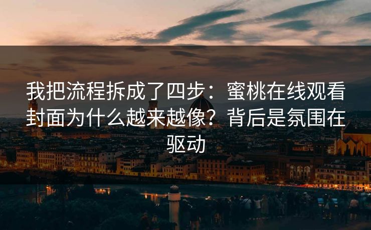 我把流程拆成了四步：蜜桃在线观看封面为什么越来越像？背后是氛围在驱动