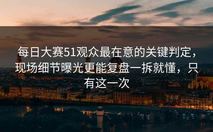 每日大赛51观众最在意的关键判定，现场细节曝光更能复盘一拆就懂，只有这一次