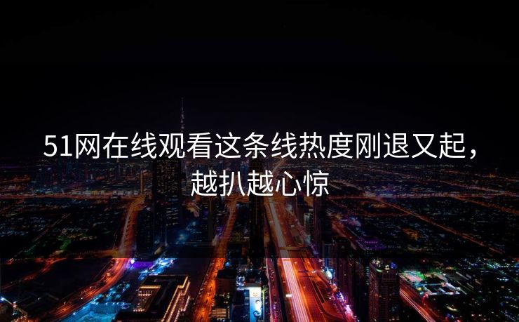 51网在线观看这条线热度刚退又起，越扒越心惊